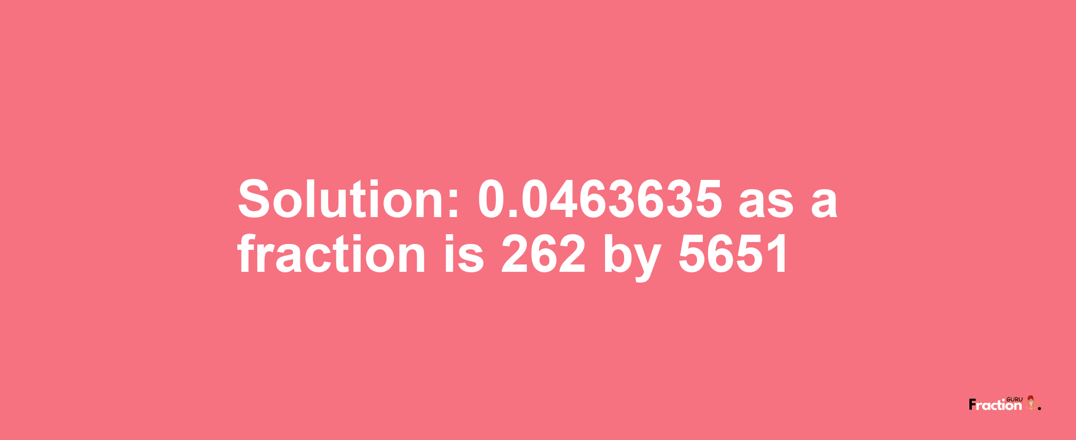 Solution:0.0463635 as a fraction is 262/5651